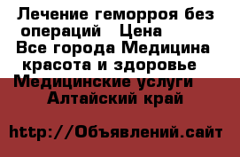 Лечение геморроя без операций › Цена ­ 300 - Все города Медицина, красота и здоровье » Медицинские услуги   . Алтайский край